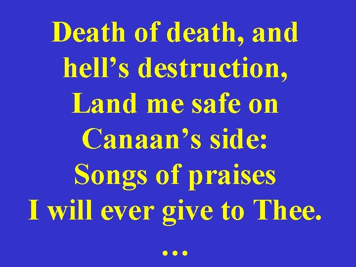 Death of death, and hell’s destruction, Land me safe on Canaan’s side: Songs of
