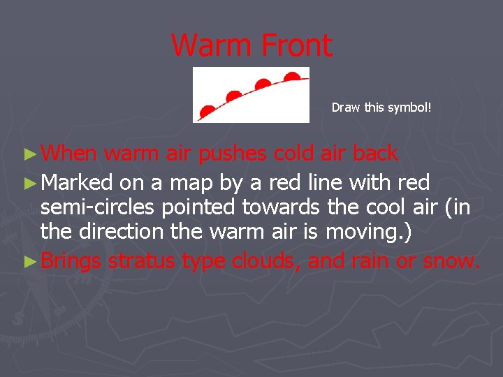 Warm Front Draw this symbol! ► When warm air pushes cold air back ►