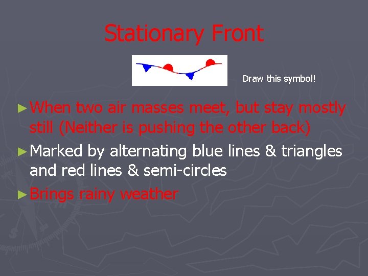 Stationary Front Draw this symbol! ► When two air masses meet, but stay mostly