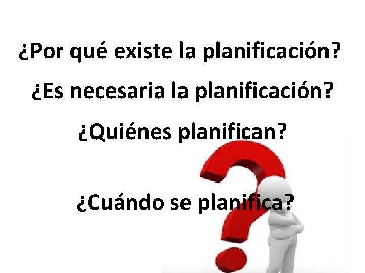 ¿Por qué existe la planificación? ¿Es necesaria la planificación? ¿Quiénes planifican? ¿Cuándo se planifica?