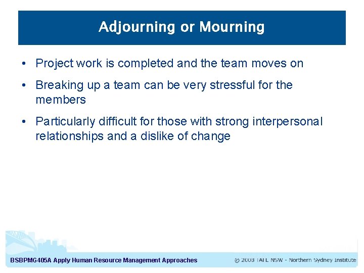 Adjourning or Mourning • Project work is completed and the team moves on •