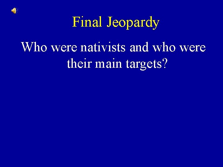 Final Jeopardy Who were nativists and who were their main targets? 