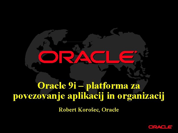 Oracle 9 i – platforma za povezovanje aplikacij in organizacij Robert Korošec, Oracle 