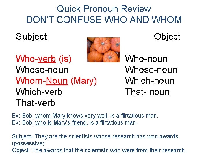 Quick Pronoun Review DON’T CONFUSE WHO AND WHOM Subject Who-verb (is) Whose-noun Whom-Noun (Mary)
