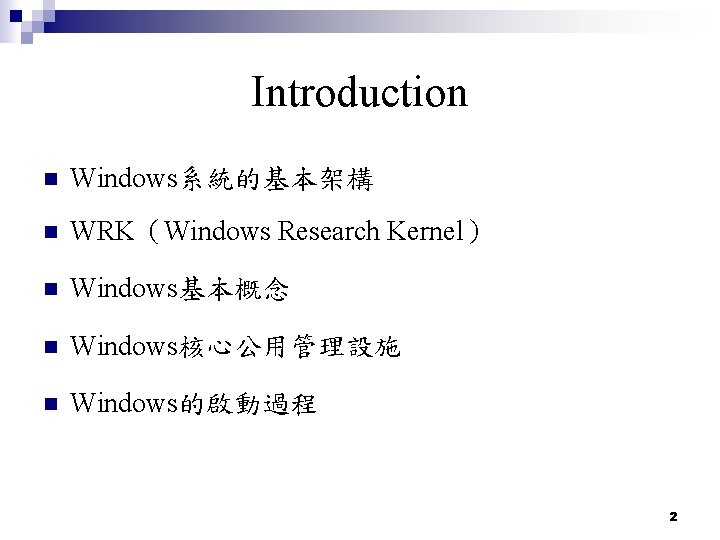 Introduction n Windows系統的基本架構 n WRK(Windows Research Kernel) n Windows基本概念 n Windows核心公用管理設施 n Windows的啟動過程 2 Introduction n Windows系統的基本架構 n WRK(Windows Research Kernel) n Windows基本概念 n Windows核心公用管理設施 n Windows的啟動過程 2