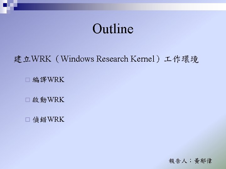 Outline 建立WRK(Windows Research Kernel) 作環境 ¨ 編譯WRK ¨ 啟動WRK ¨ 偵錯WRK 報告人:黃郁偉 Outline 建立WRK(Windows Research Kernel) 作環境 ¨ 編譯WRK ¨ 啟動WRK ¨ 偵錯WRK 報告人:黃郁偉