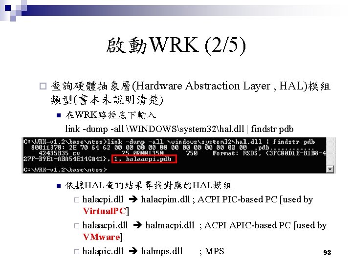 啟動WRK (2/5) ¨ 查詢硬體抽象層(Hardware Abstraction Layer , HAL)模組 類型(書本未說明清楚) n 在WRK路徑底下輸入 link -dump -all 啟動WRK (2/5) ¨ 查詢硬體抽象層(Hardware Abstraction Layer , HAL)模組 類型(書本未說明清楚) n 在WRK路徑底下輸入 link -dump -all