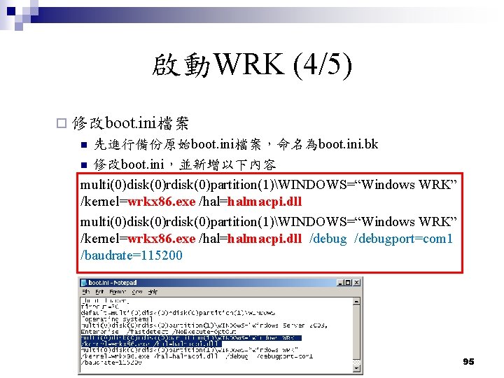 啟動WRK (4/5) ¨ 修改boot. ini檔案 先進行備份原始boot. ini檔案,命名為boot. ini. bk n 修改boot. ini,並新增以下內容 multi(0)disk(0)rdisk(0)partition(1)WINDOWS=“Windows WRK” 啟動WRK (4/5) ¨ 修改boot. ini檔案 先進行備份原始boot. ini檔案,命名為boot. ini. bk n 修改boot. ini,並新增以下內容 multi(0)disk(0)rdisk(0)partition(1)WINDOWS=“Windows WRK”