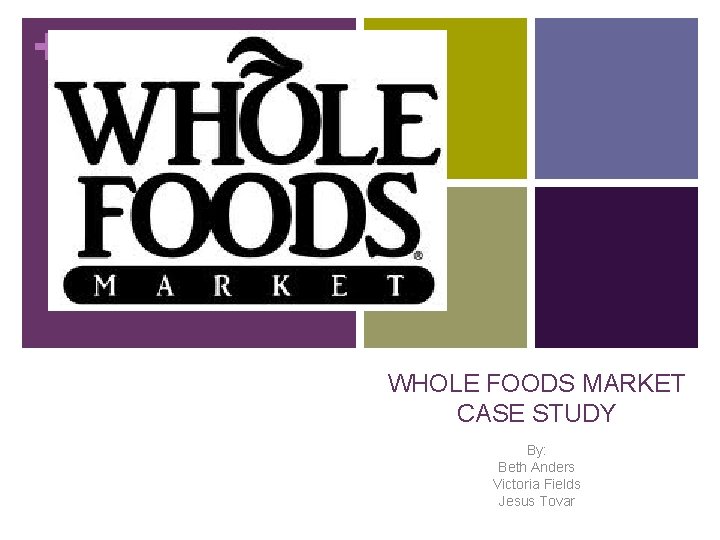 + WHOLE FOODS MARKET CASE STUDY By: Beth Anders Victoria Fields Jesus Tovar 