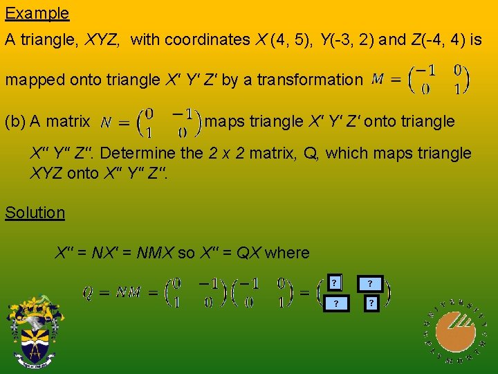 Example A triangle, XYZ, with coordinates X (4, 5), Y(-3, 2) and Z(-4, 4)