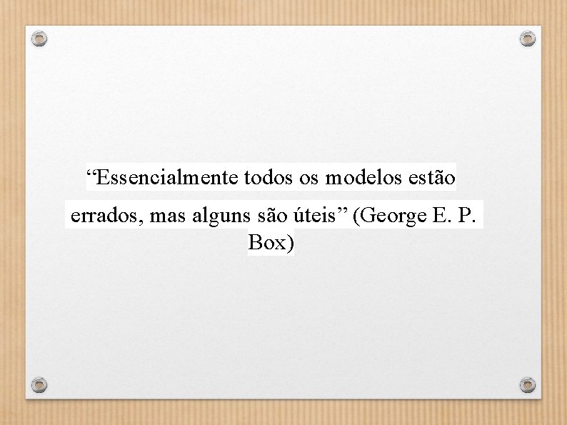 “Essencialmente todos os modelos estão errados, mas alguns são úteis” (George E. P. Box)