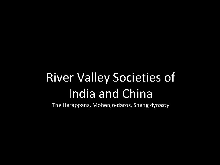 River Valley Societies of India and China The Harappans, Mohenjo-daros, Shang dynasty River Valley Societies of India and China The Harappans, Mohenjo-daros, Shang dynasty