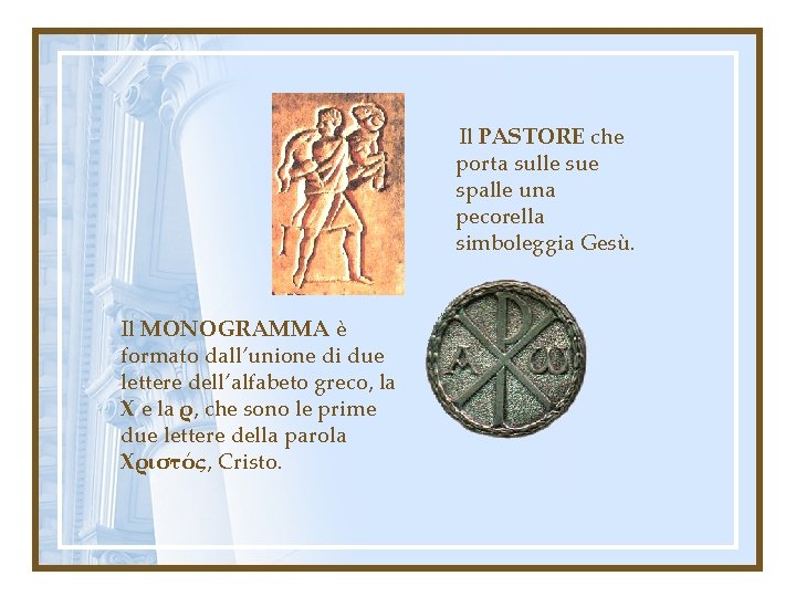 Il PASTORE che porta sulle sue spalle una pecorella simboleggia Gesù. Il MONOGRAMMA è