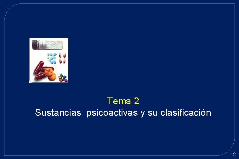 Tema 2 Sustancias psicoactivas y su clasificación 18 Tema 2 Sustancias psicoactivas y su clasificación 18