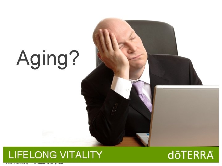 Aging? LIFELONG VITALITY © 2010 dōTERRA Holdings, LLC, Unauthorized duplication prohibited 