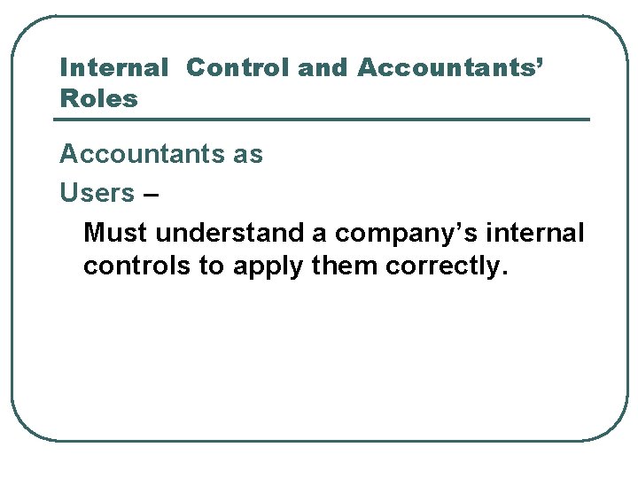 Internal Control and Accountants’ Roles Accountants as Users – Must understand a company’s internal