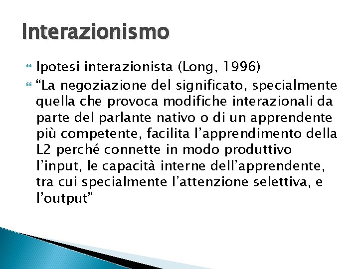Interazionismo Ipotesi interazionista (Long, 1996) “La negoziazione del significato, specialmente quella che provoca modifiche Interazionismo Ipotesi interazionista (Long, 1996) “La negoziazione del significato, specialmente quella che provoca modifiche