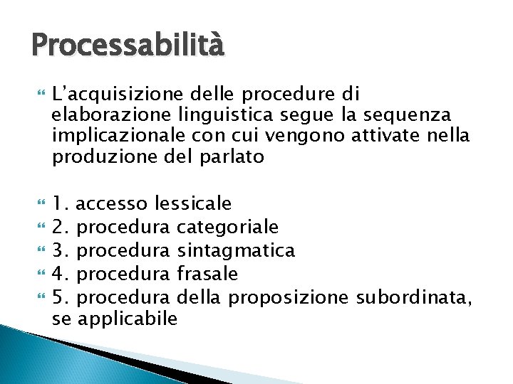 Processabilità L’acquisizione delle procedure di elaborazione linguistica segue la sequenza implicazionale con cui vengono Processabilità L’acquisizione delle procedure di elaborazione linguistica segue la sequenza implicazionale con cui vengono