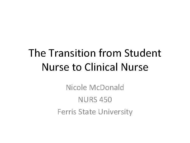 The Transition from Student Nurse to Clinical Nurse Nicole Mc. Donald NURS 450 Ferris