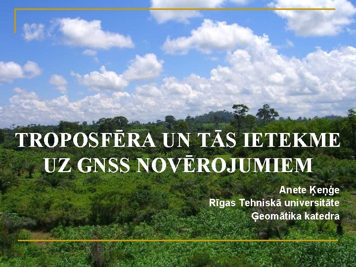 TROPOSFĒRA UN TĀS IETEKME UZ GNSS NOVĒROJUMIEM Anete Ķeņģe Rīgas Tehniskā universitāte Ģeomātika katedra