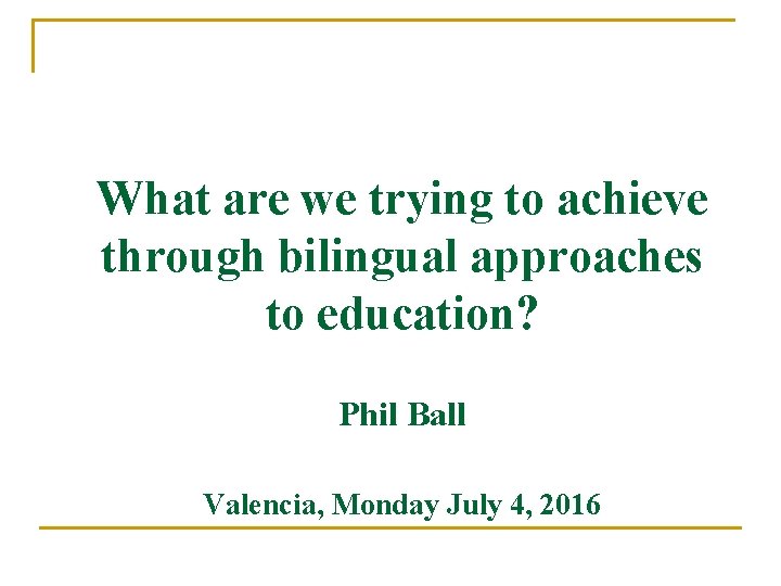 What are we trying to achieve through bilingual approaches to education? Phil Ball Valencia,