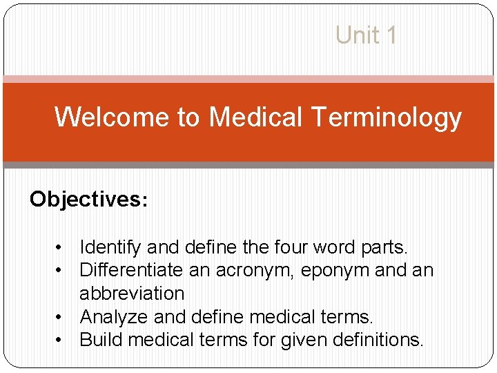 Unit 1 Welcome to Medical Terminology Objectives: • Identify and define the four word