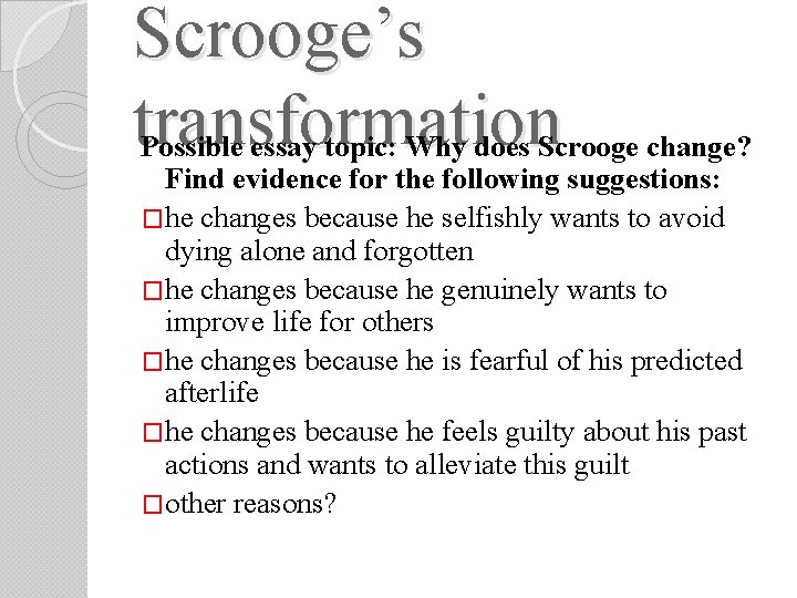 Scrooge’s transformation Possible essay topic: Why does Scrooge change? Find evidence for the following Scrooge’s transformation Possible essay topic: Why does Scrooge change? Find evidence for the following