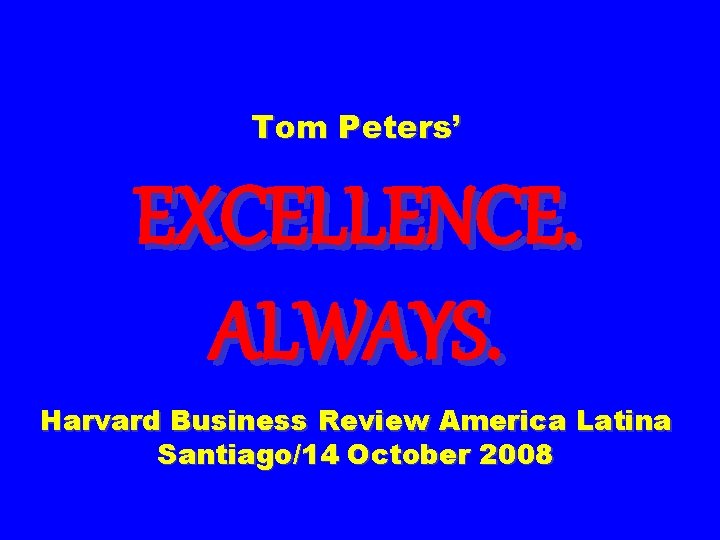 Tom Peters’ EXCELLENCE. ALWAYS. Harvard Business Review America Latina Santiago/14 October 2008 