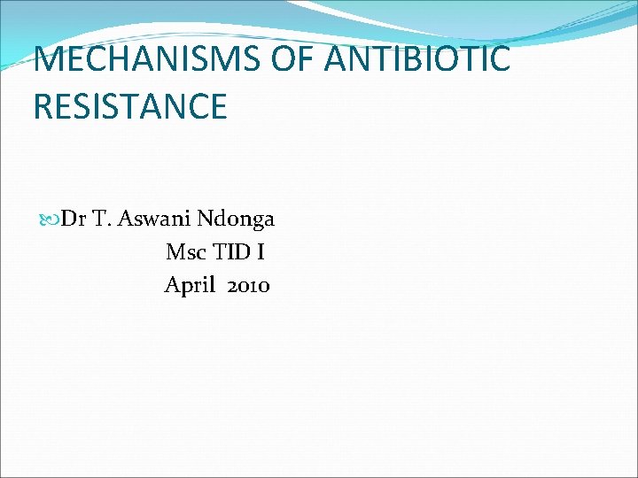 MECHANISMS OF ANTIBIOTIC RESISTANCE Dr T. Aswani Ndonga Msc TID I April 2010 