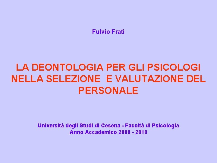 Fulvio Frati LA DEONTOLOGIA PER GLI PSICOLOGI NELLA SELEZIONE E VALUTAZIONE DEL PERSONALE Università