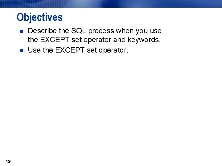 Objectives n n 19 Describe the SQL process when you use the EXCEPT set