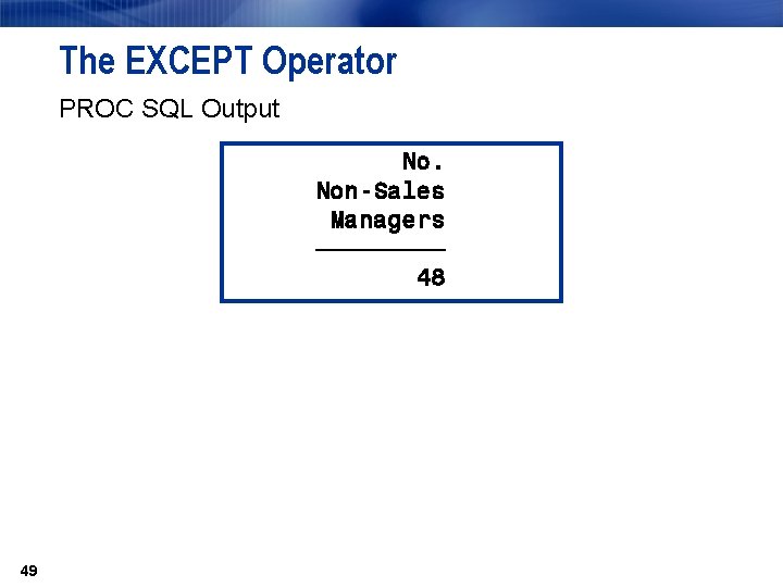 The EXCEPT Operator PROC SQL Output No. Non-Sales Managers ƒƒƒƒƒ 48 49 