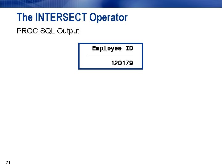 The INTERSECT Operator PROC SQL Output Employee ID ƒƒƒƒƒƒ 120179 71 