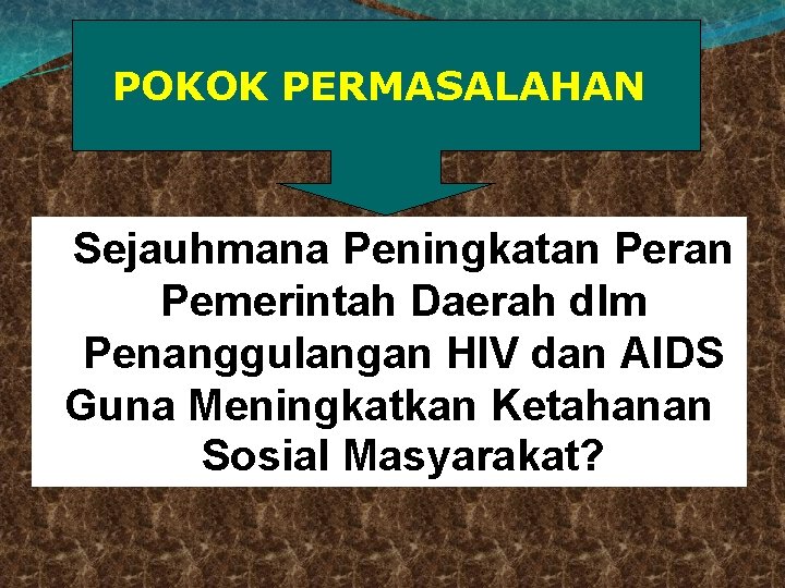 POKOK PERMASALAHAN Sejauhmana Peningkatan Peran Pemerintah Daerah dlm Penanggulangan HIV dan AIDS Guna Meningkatkan