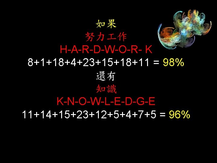 如果 努力 作 H-A-R-D-W-O-R- K 8+1+18+4+23+15+18+11 = 98% 還有 知識 K-N-O-W-L-E-D-G-E 11+14+15+23+12+5+4+7+5 = 96%