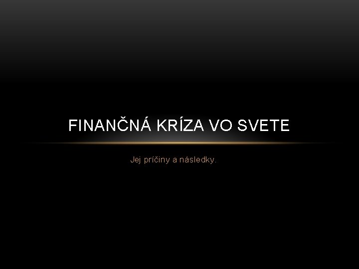 FINANČNÁ KRÍZA VO SVETE Jej príčiny a následky. 