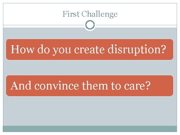 First Challenge How do you create disruption? And convince them to care? 