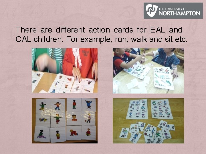 There are different action cards for EAL and CAL children. For example, run, walk