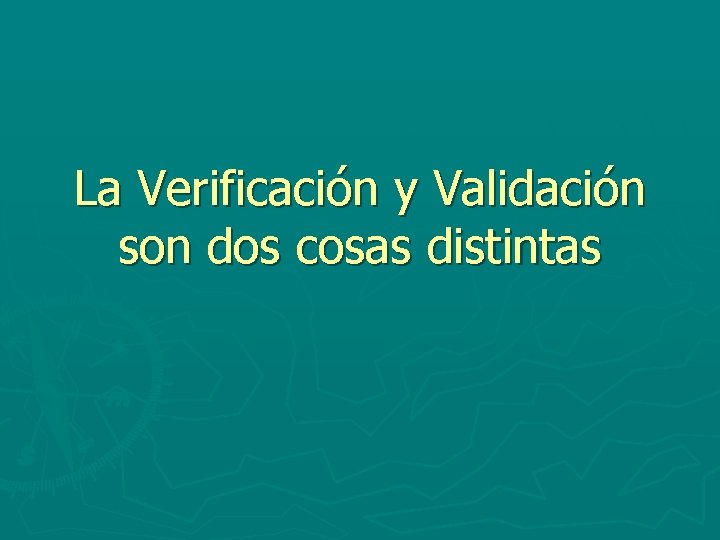 La Verificación y Validación son dos cosas distintas 