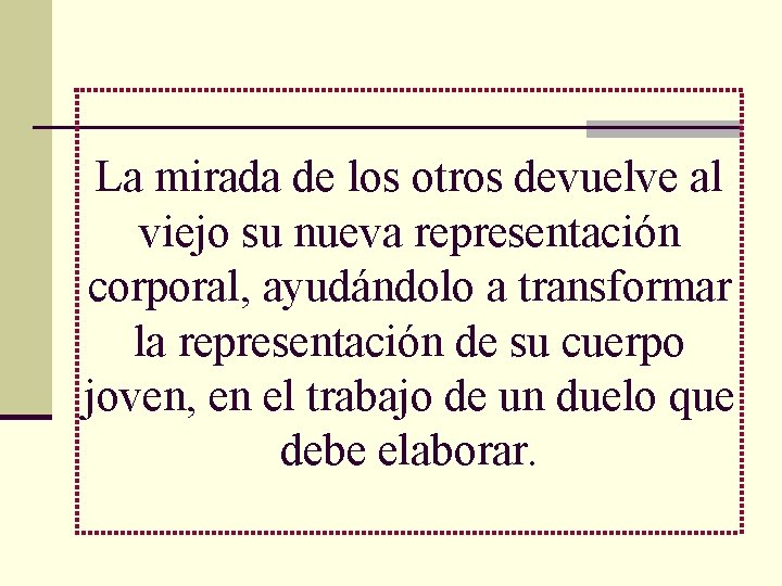 La mirada de los otros devuelve al viejo su nueva representación corporal, ayudándolo a