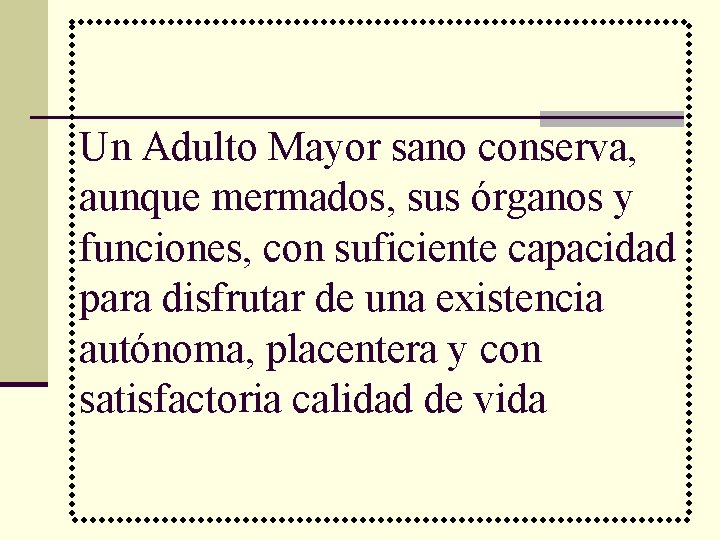 Un Adulto Mayor sano conserva, aunque mermados, sus órganos y funciones, con suficiente capacidad