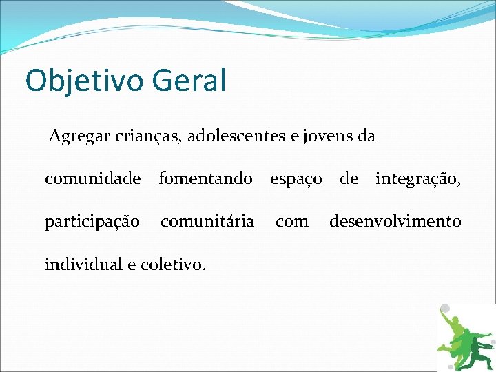 Objetivo Geral Agregar crianças, adolescentes e jovens da comunidade fomentando espaço de integração, participação