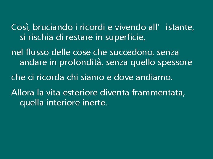 Così, bruciando i ricordi e vivendo all’istante, si rischia di restare in superficie, nel