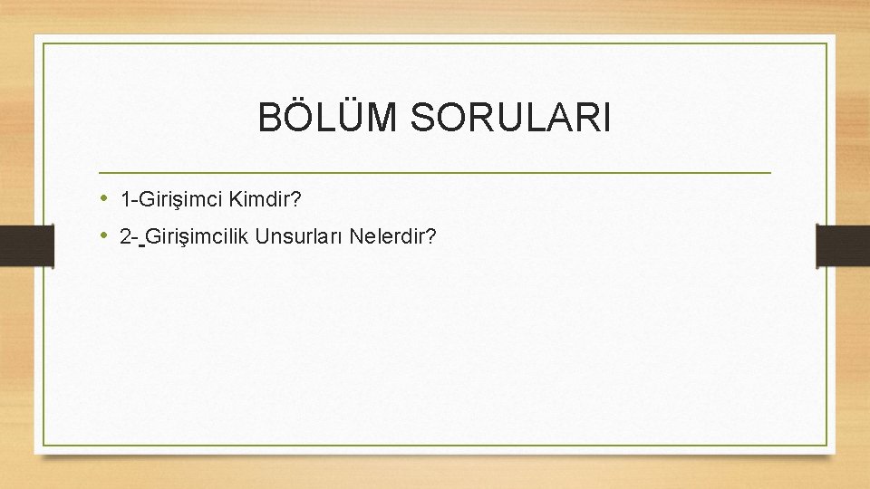 BÖLÜM SORULARI • 1 -Girişimci Kimdir? • 2 - Girişimcilik Unsurları Nelerdir? 