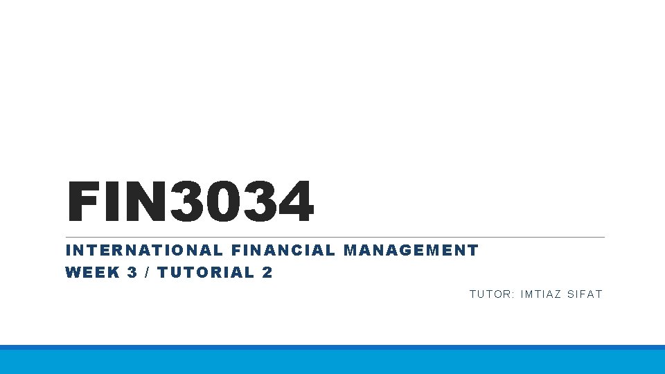 FIN 3034 INTERNATIONAL FINANCIAL MANAGEMENT WEEK 3 / TUTORIAL 2 TUTOR: IMTIAZ SIFAT 