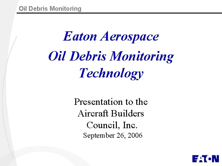 Oil Debris Monitoring Eaton Aerospace Oil Debris Monitoring Technology Presentation to the Aircraft Builders