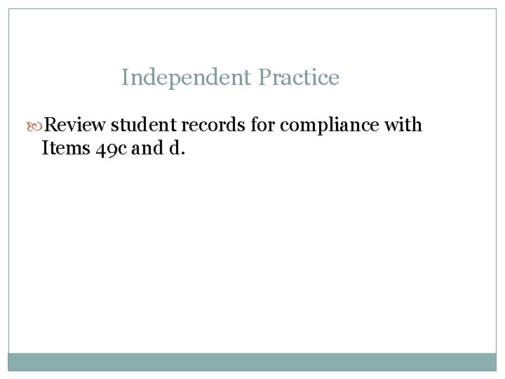 Independent Practice Review student records for compliance with Items 49 c and d. 