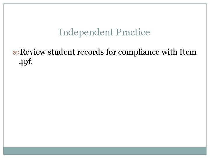 Independent Practice Review student records for compliance with Item 49 f. 