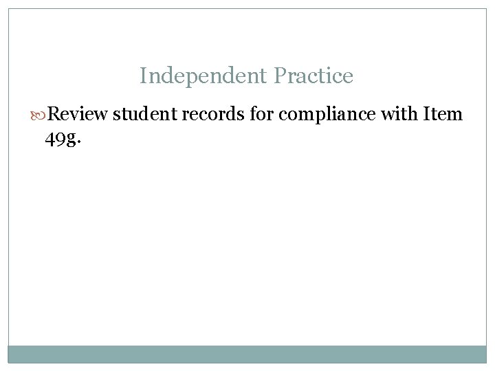 Independent Practice Review student records for compliance with Item 49 g. 