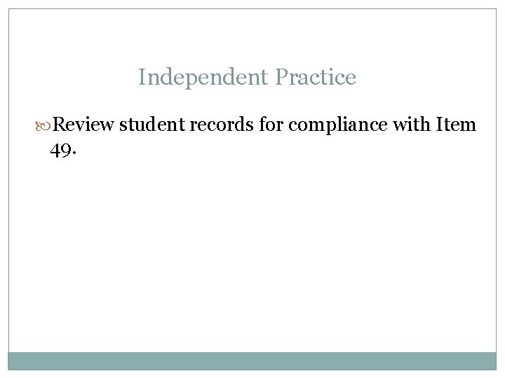 Independent Practice Review student records for compliance with Item 49. 